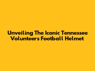 Unveiling The Iconic Tennessee Volunteers Football Helmet