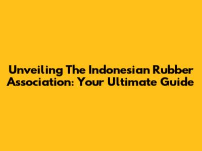 Unveiling The Indonesian Rubber Association: Your Ultimate Guide