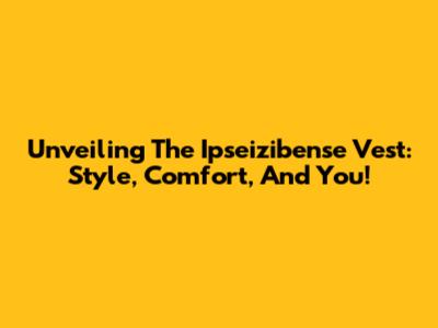 Unveiling The Ipseizibense Vest: Style, Comfort, And You!