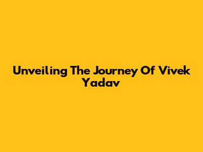 Unveiling The Journey Of Vivek Yadav