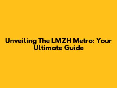 Unveiling The LMZH Metro: Your Ultimate Guide