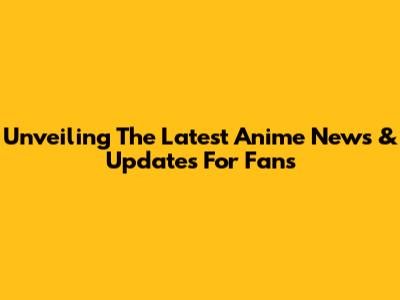 Unveiling The Latest Anime News & Updates For Fans