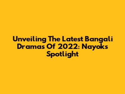 Unveiling The Latest Bangali Dramas Of 2022: Nayok's Spotlight