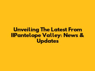 Unveiling The Latest From IIPantelope Valley: News & Updates
