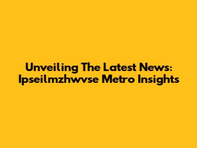 Unveiling The Latest News: Ipseilmzhwvse Metro Insights