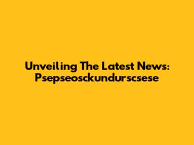 Unveiling The Latest News: Psepseosckundurscsese