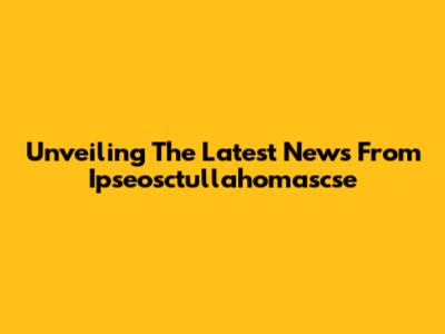 Unveiling The Latest News From Ipseosctullahomascse