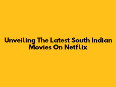 Unveiling The Latest South Indian Movies On Netflix