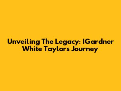 Unveiling The Legacy: IGardner White Taylor's Journey