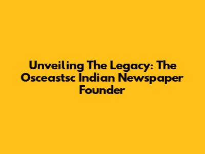 Unveiling The Legacy: The Osceastsc Indian Newspaper Founder