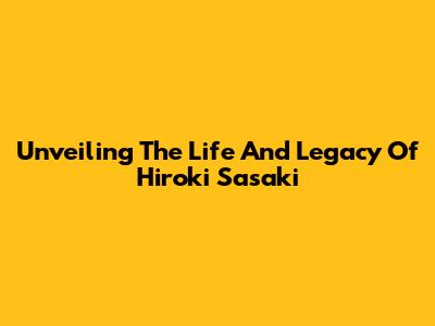 Unveiling The Life And Legacy Of Hiroki Sasaki