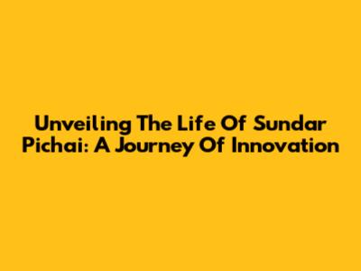 Unveiling The Life Of Sundar Pichai: A Journey Of Innovation