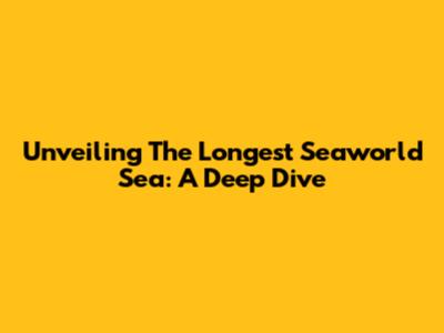 Unveiling The Longest Seaworld Sea: A Deep Dive