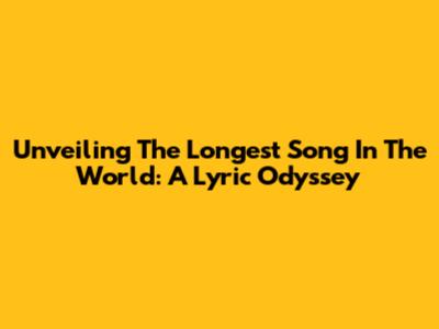 Unveiling The Longest Song In The World: A Lyric Odyssey