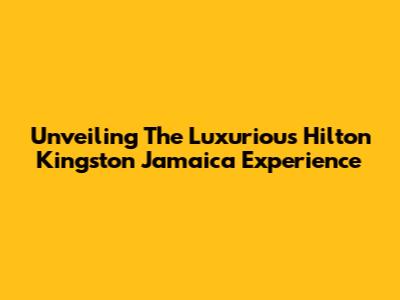 Unveiling The Luxurious Hilton Kingston Jamaica Experience