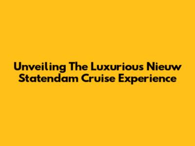 Unveiling The Luxurious Nieuw Statendam Cruise Experience