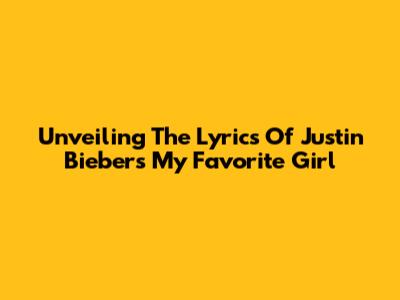 Unveiling The Lyrics Of Justin Bieber's 'My Favorite Girl'
