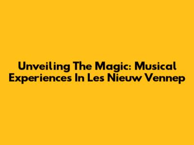 Unveiling The Magic: Musical Experiences In Les Nieuw Vennep