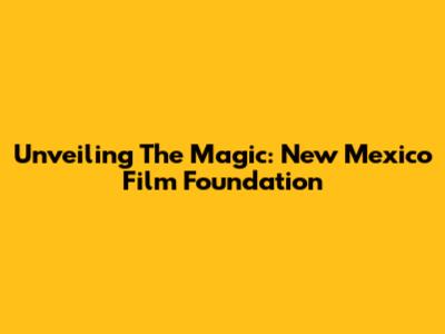 Unveiling The Magic: New Mexico Film Foundation
