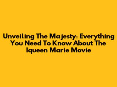 Unveiling The Majesty: Everything You Need To Know About The 'Iqueen Marie' Movie