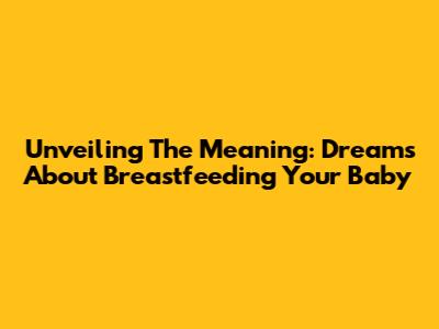 Unveiling The Meaning: Dreams About Breastfeeding Your Baby