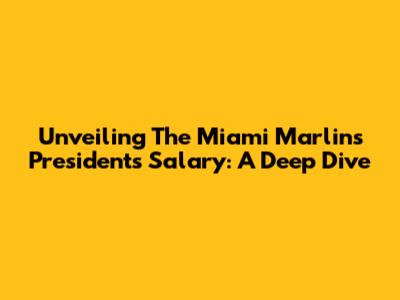 Unveiling The Miami Marlins President's Salary: A Deep Dive