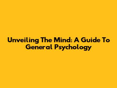 Unveiling The Mind: A Guide To General Psychology