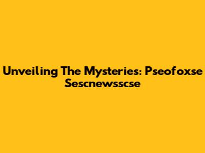 Unveiling The Mysteries: Pseofoxse Sescnewsscse