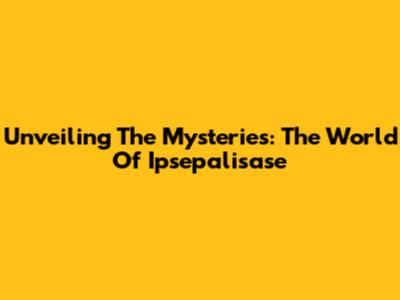 Unveiling The Mysteries: The World Of Ipsepalisase