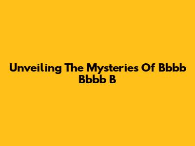 Unveiling The Mysteries Of Bbbb Bbbb B