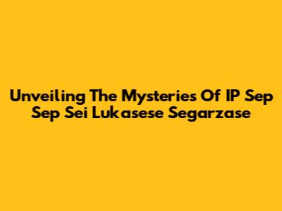 Unveiling The Mysteries Of IP Sep Sep Sei Lukasese Segarzase