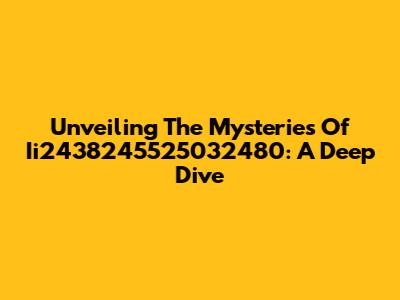 Unveiling The Mysteries Of Ii2438245525032480: A Deep Dive