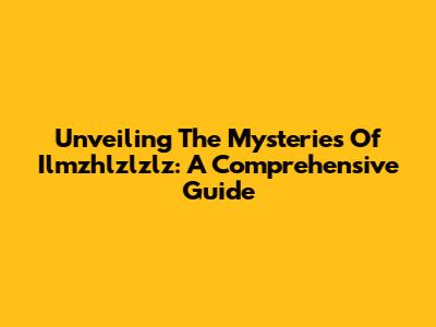 Unveiling The Mysteries Of Ilmzhlzlzlz: A Comprehensive Guide