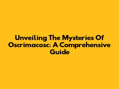Unveiling The Mysteries Of Oscrimacosc: A Comprehensive Guide