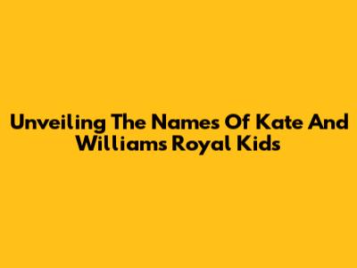 Unveiling The Names Of Kate And William's Royal Kids