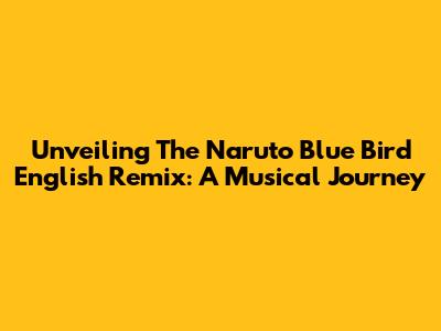 Unveiling The Naruto Blue Bird English Remix: A Musical Journey