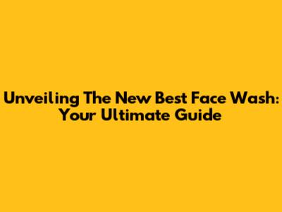 Unveiling The New Best Face Wash: Your Ultimate Guide
