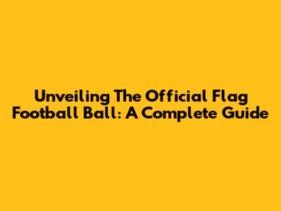 Unveiling The Official Flag Football Ball: A Complete Guide