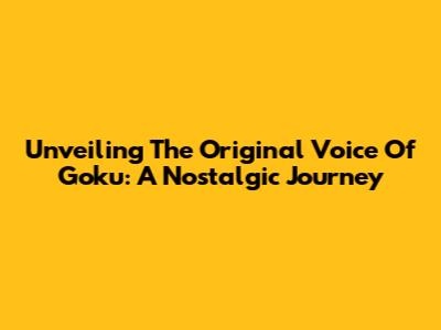 Unveiling The Original Voice Of Goku: A Nostalgic Journey