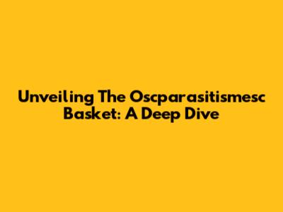 Unveiling The Oscparasitismesc Basket: A Deep Dive