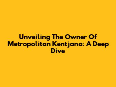 Unveiling The Owner Of Metropolitan Kentjana: A Deep Dive