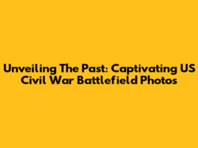 Unveiling The Past: Captivating US Civil War Battlefield Photos