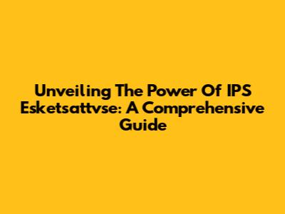 Unveiling The Power Of IPS Esketsattvse: A Comprehensive Guide