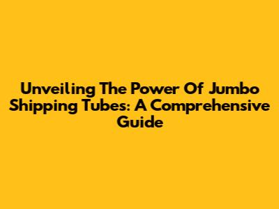 Unveiling The Power Of Jumbo Shipping Tubes: A Comprehensive Guide