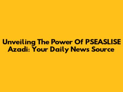 Unveiling The Power Of PSEASLISE Azadi: Your Daily News Source