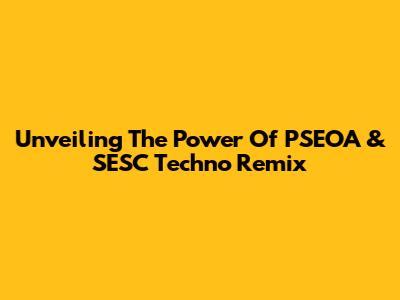 Unveiling The Power Of PSEOA & SESC Techno Remix