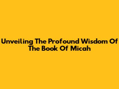 Unveiling The Profound Wisdom Of The Book Of Micah