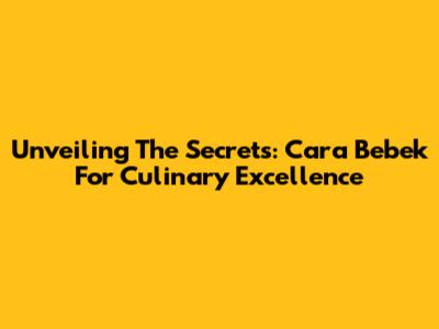 Unveiling The Secrets: Cara Bebek For Culinary Excellence