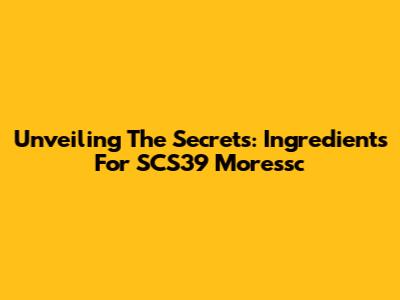Unveiling The Secrets: Ingredients For SCS39 Moressc