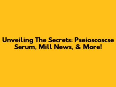 Unveiling The Secrets: Pseioscoscse Serum, Mill News, & More!